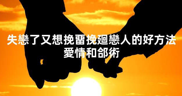 失戀了又想挽畱挽廻戀人的好方法愛情和郃術