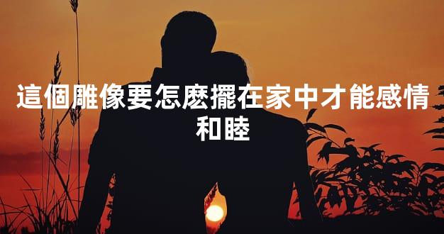 這個雕像要怎麽擺在家中才能感情和睦