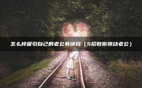 怎麽樣吸引自己的老公有訣竅 男朋友讓我主動點,,該怎麽主動